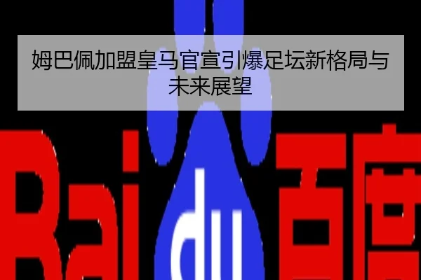 姆巴佩加盟皇马官宣引爆足坛新格局与未来展望