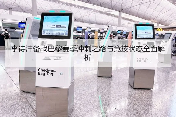 李诗沣备战巴黎赛季冲刺之路与竞技状态全面解析