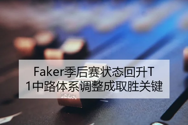 Faker季后赛状态回升T1中路体系调整成取胜关键