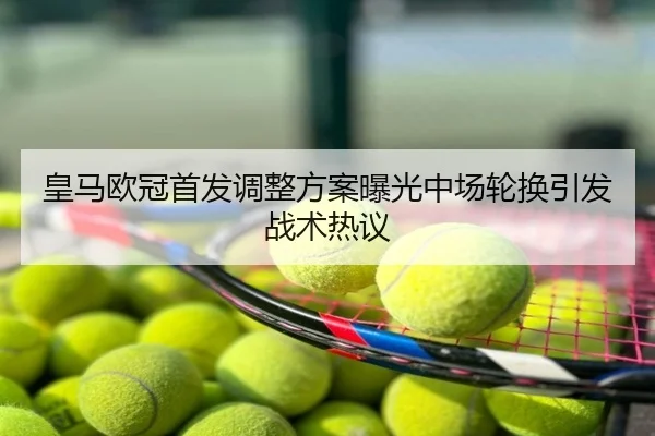 皇马欧冠首发调整方案曝光中场轮换引发战术热议