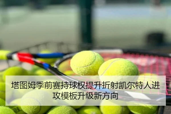 塔图姆季前赛持球权提升折射凯尔特人进攻模板升级新方向