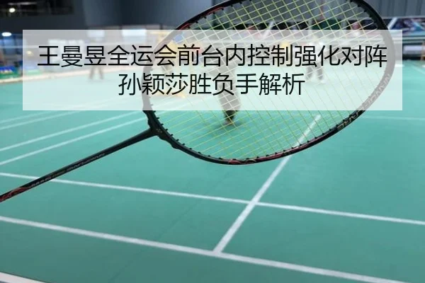 王曼昱全运会前台内控制强化对阵孙颖莎胜负手解析