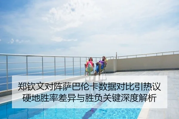 郑钦文对阵萨巴伦卡数据对比引热议 硬地胜率差异与胜负关键深度解析
